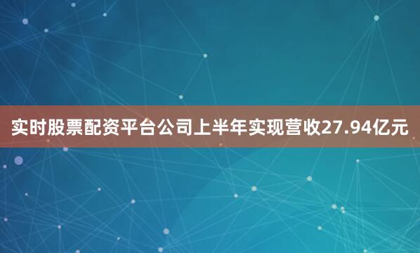 实时股票配资平台公司上半年实现营收27.94亿元