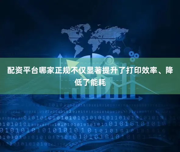 配资平台哪家正规不仅显著提升了打印效率、降低了能耗