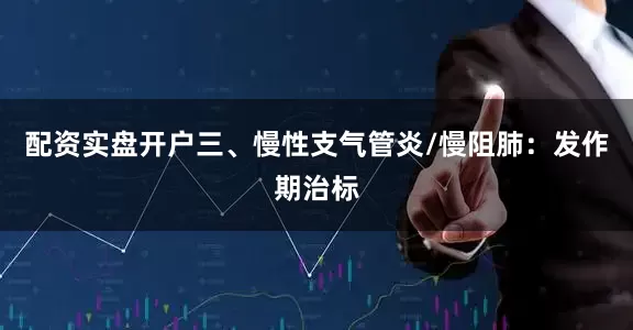 配资实盘开户三、慢性支气管炎/慢阻肺：发作期治标