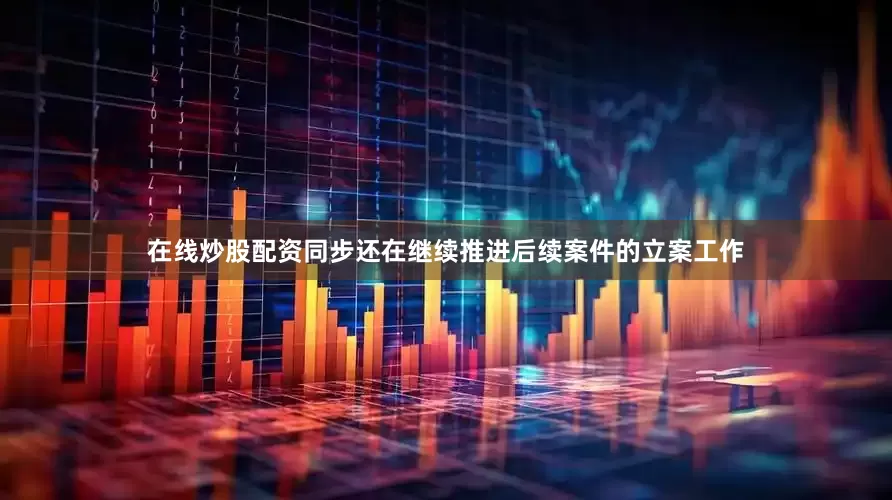 在线炒股配资同步还在继续推进后续案件的立案工作