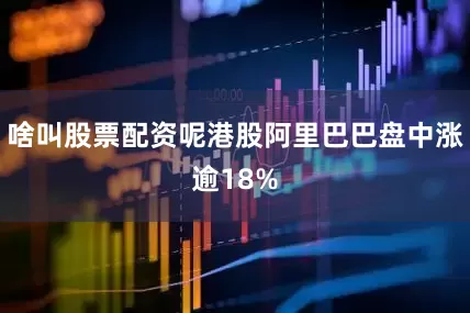 啥叫股票配资呢港股阿里巴巴盘中涨逾18%