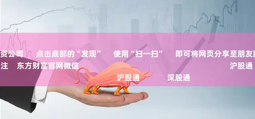 长沙炒股配资公司 点击底部的“发现” 使用“扫一扫” 即可将网页分享至朋友圈 扫描二维码关注 东方财富官网微信 沪股通 深股通