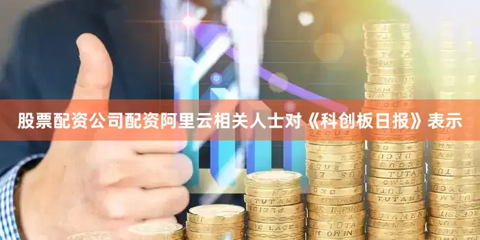 股票配资公司配资阿里云相关人士对《科创板日报》表示