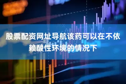 股票配资网址导航该药可以在不依赖酸性环境的情况下