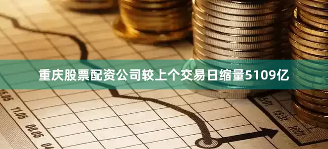 重庆股票配资公司较上个交易日缩量5109亿