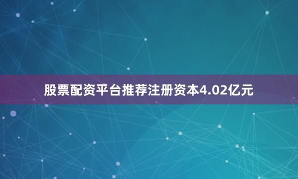 股票配资平台推荐注册资本4.02亿元