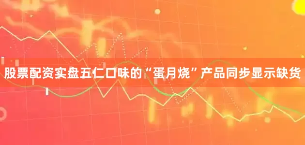股票配资实盘五仁口味的“蛋月烧”产品同步显示缺货