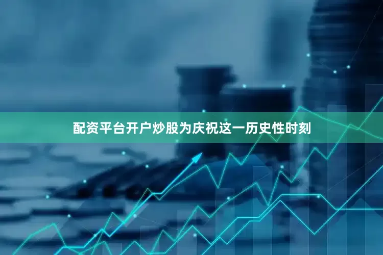 配资平台开户炒股为庆祝这一历史性时刻