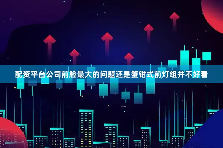 配资平台公司前脸最大的问题还是蟹钳式前灯组并不好看