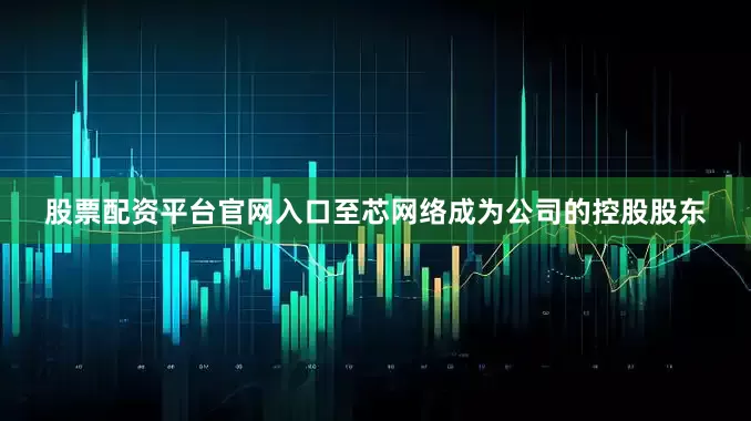 股票配资平台官网入口至芯网络成为公司的控股股东
