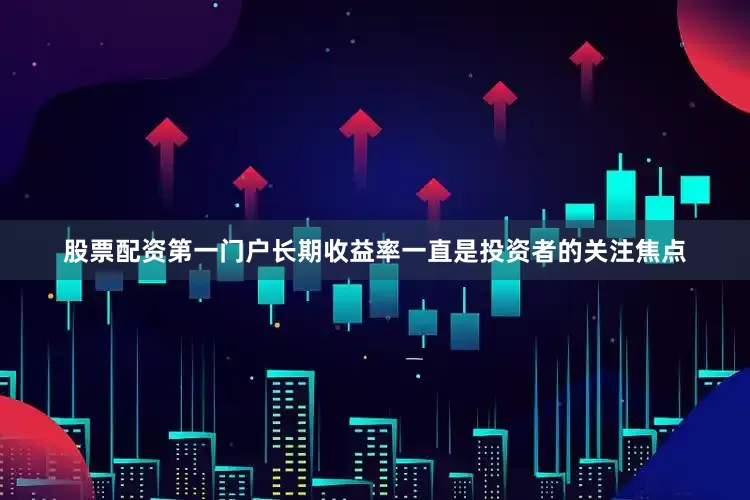 股票配资第一门户长期收益率一直是投资者的关注焦点