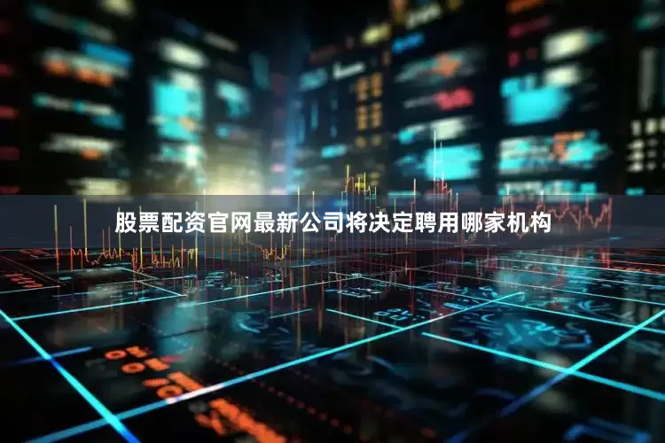 股票配资官网最新公司将决定聘用哪家机构