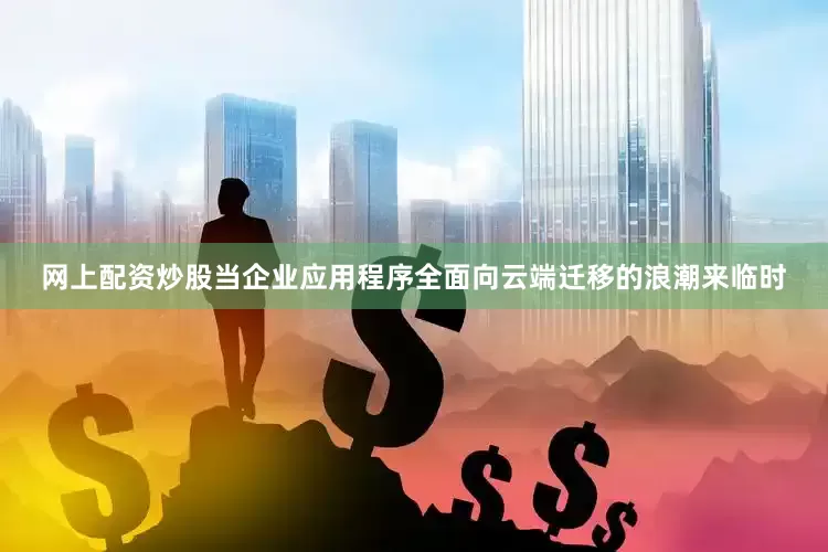 网上配资炒股当企业应用程序全面向云端迁移的浪潮来临时