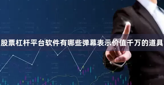 股票杠杆平台软件有哪些弹幕表示价值千万的道具