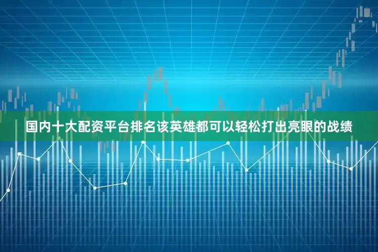 国内十大配资平台排名该英雄都可以轻松打出亮眼的战绩