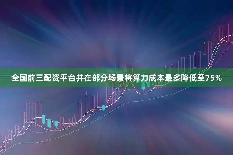 全国前三配资平台并在部分场景将算力成本最多降低至75%