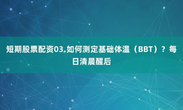 短期股票配资03.如何测定基础体温（BBT）？每日清晨醒后