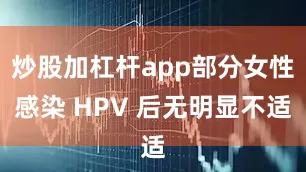 炒股加杠杆app部分女性感染 HPV 后无明显不适