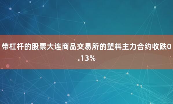 带杠杆的股票大连商品交易所的塑料主力合约收跌0.13%