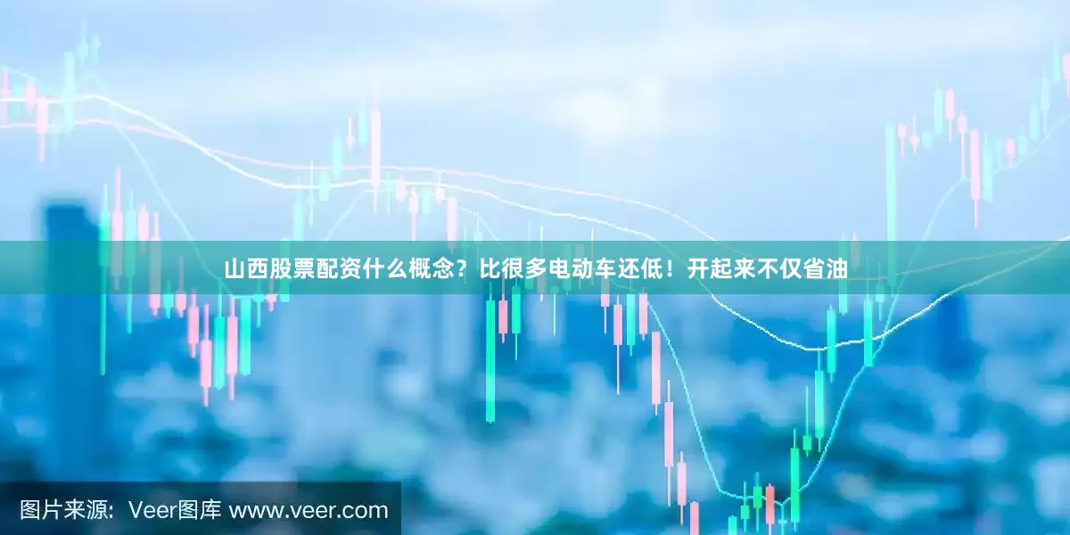山西股票配资什么概念？比很多电动车还低！开起来不仅省油