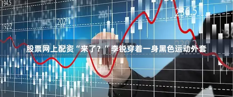 股票网上配资“来了？”李锐穿着一身黑色运动外套