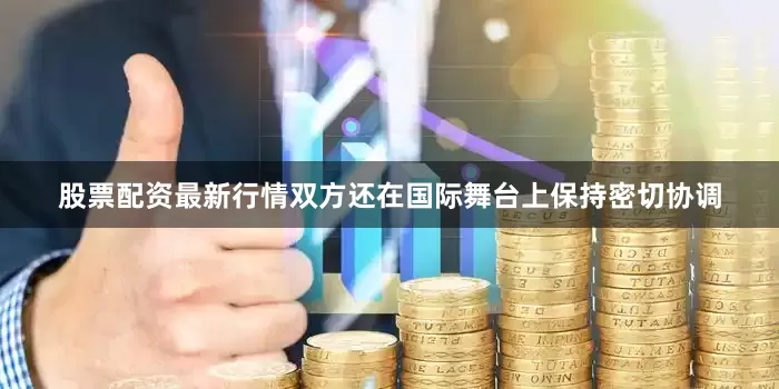 股票配资最新行情双方还在国际舞台上保持密切协调