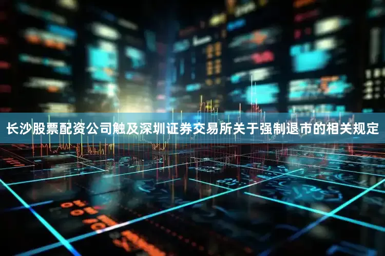 长沙股票配资公司触及深圳证券交易所关于强制退市的相关规定