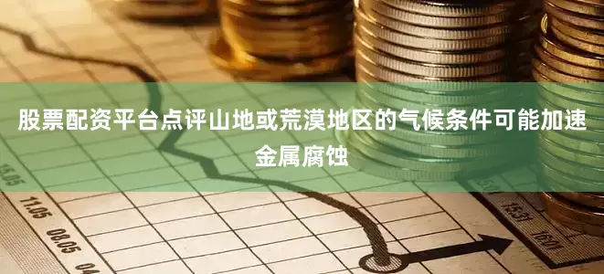 股票配资平台点评山地或荒漠地区的气候条件可能加速金属腐蚀