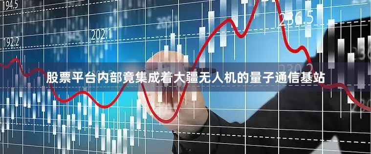 股票平台内部竟集成着大疆无人机的量子通信基站