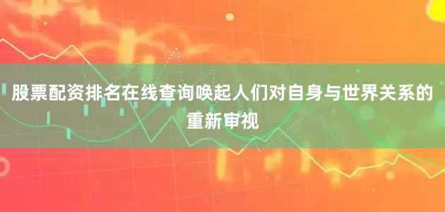 股票配资排名在线查询唤起人们对自身与世界关系的重新审视