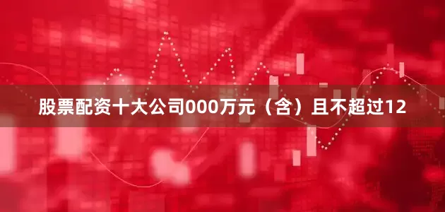 股票配资十大公司000万元（含）且不超过12