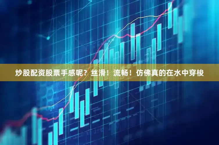 炒股配资股票手感呢？丝滑！流畅！仿佛真的在水中穿梭