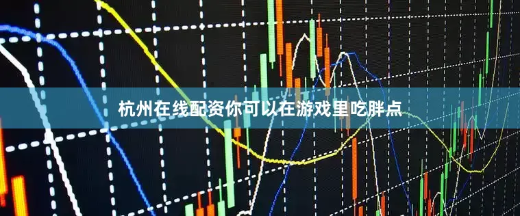杭州在线配资你可以在游戏里吃胖点