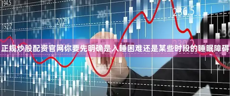 正规炒股配资官网你要先明确是入睡困难还是某些时段的睡眠障碍