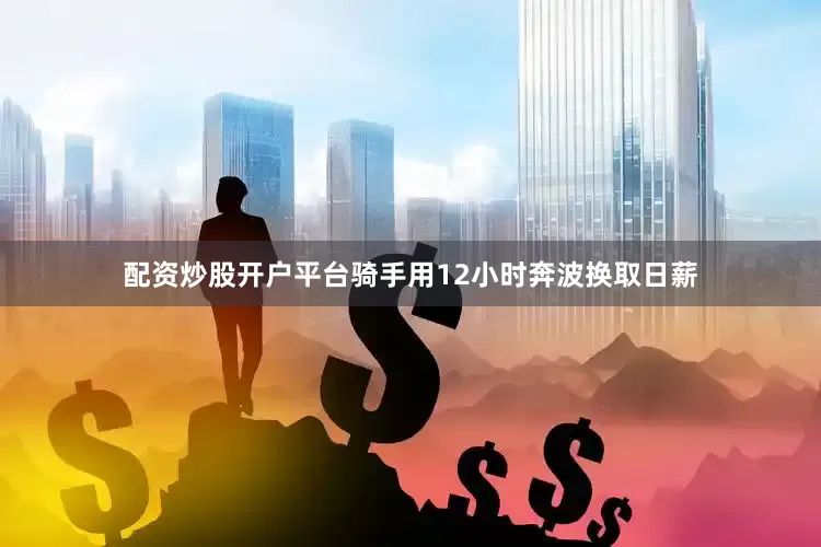 配资炒股开户平台骑手用12小时奔波换取日薪