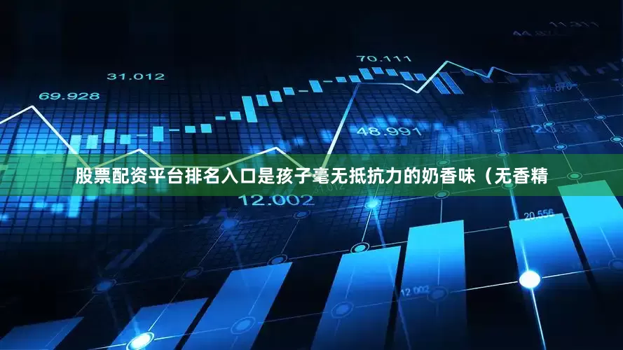 股票配资平台排名入口是孩子毫无抵抗力的奶香味（无香精